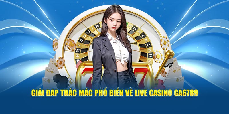 Giải đáp thắc mắc phổ biến về live casino Ga6789