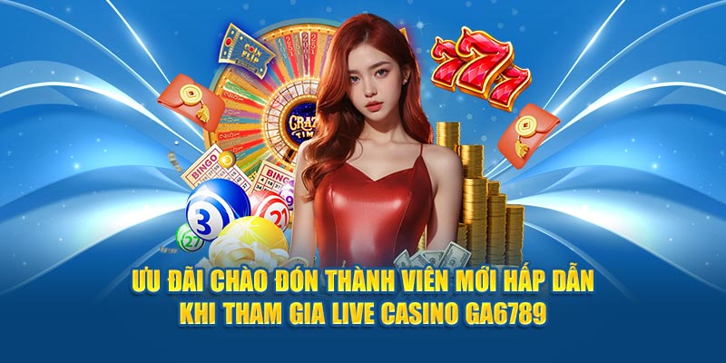 Ưu đãi chào đón thành viên mới hấp dẫn khi tham gia live casino Ga6789