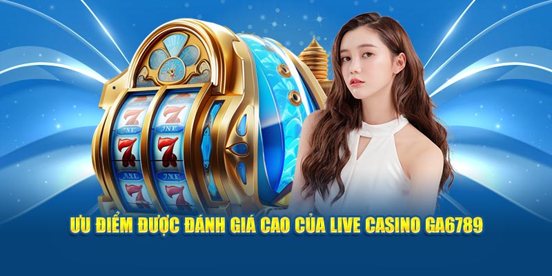 Ưu điểm được đánh giá cao của Live Casino Ga6789